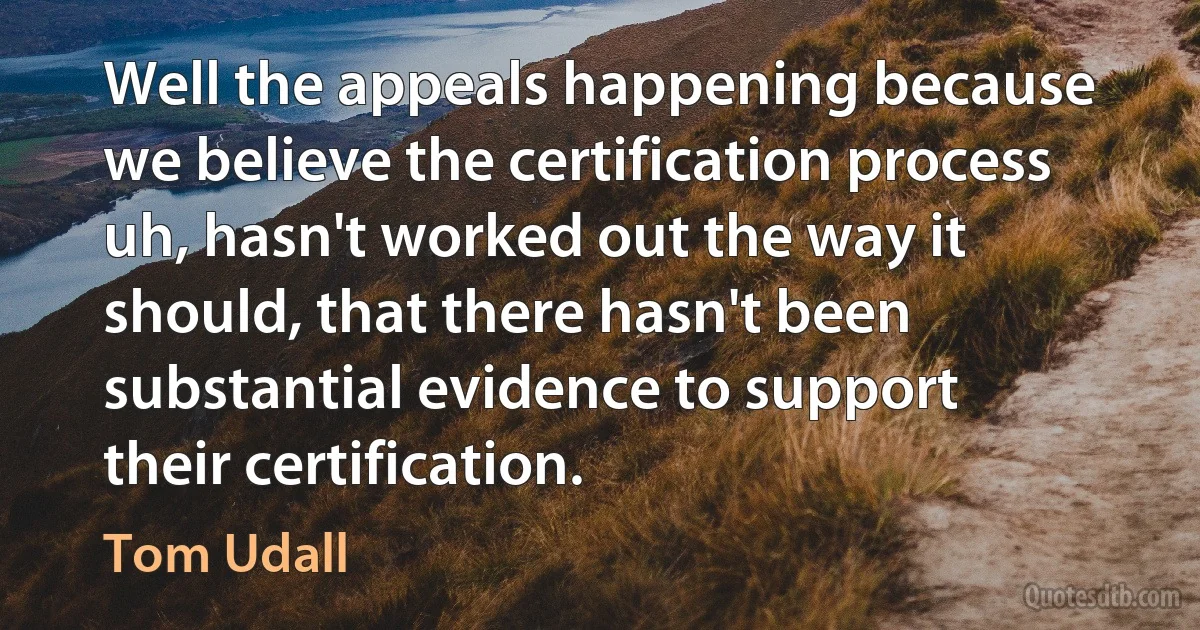 Well the appeals happening because we believe the certification process uh, hasn't worked out the way it should, that there hasn't been substantial evidence to support their certification. (Tom Udall)