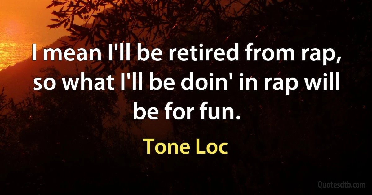 I mean I'll be retired from rap, so what I'll be doin' in rap will be for fun. (Tone Loc)