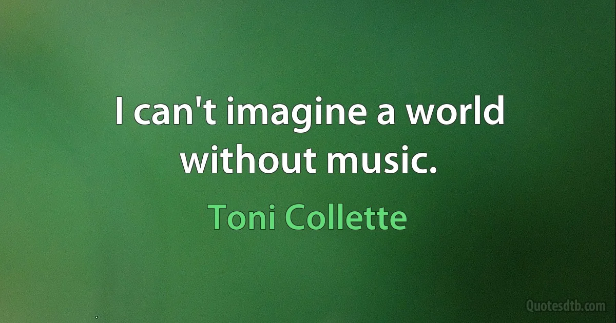 I can't imagine a world without music. (Toni Collette)