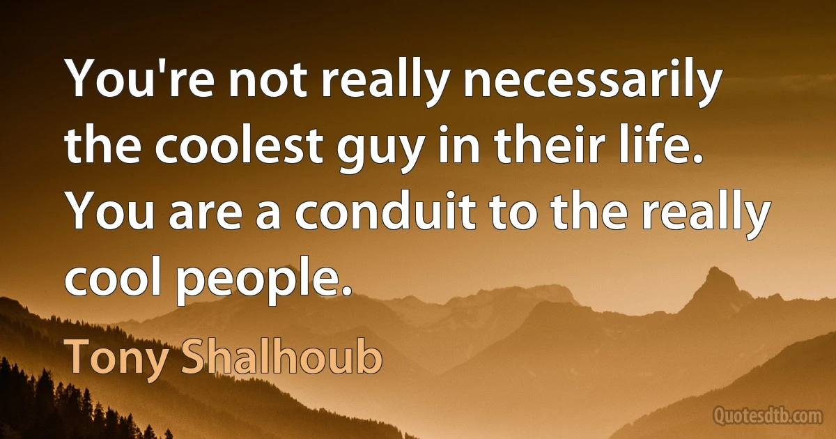 You're not really necessarily the coolest guy in their life. You are a conduit to the really cool people. (Tony Shalhoub)