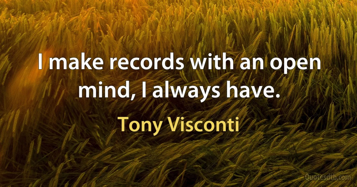 I make records with an open mind, I always have. (Tony Visconti)