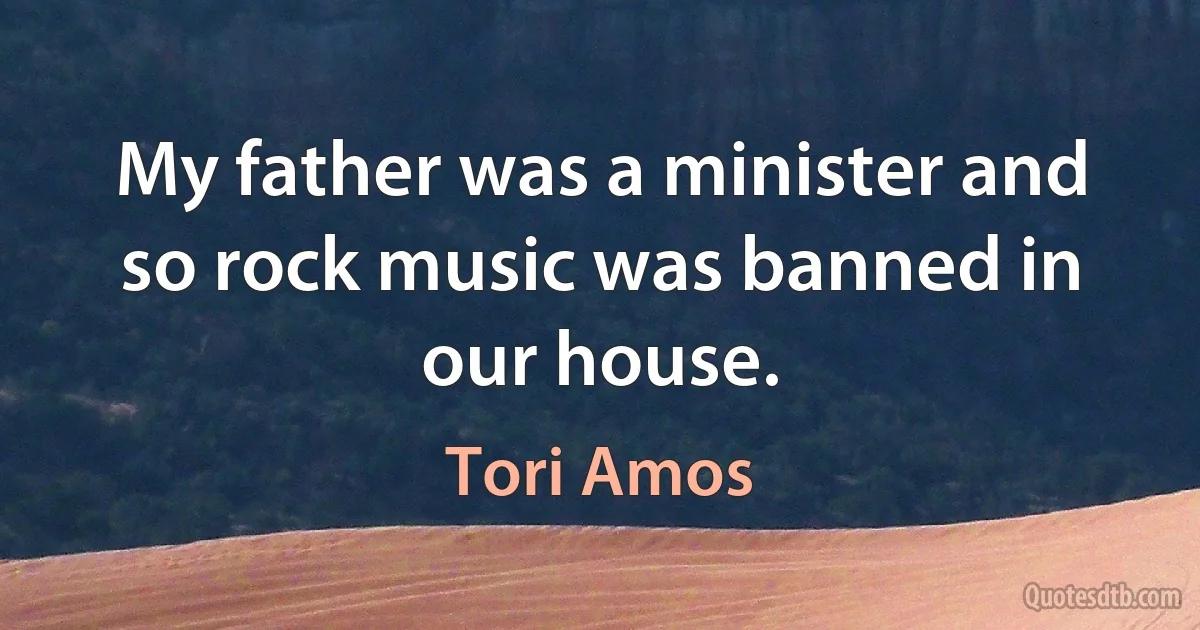 My father was a minister and so rock music was banned in our house. (Tori Amos)