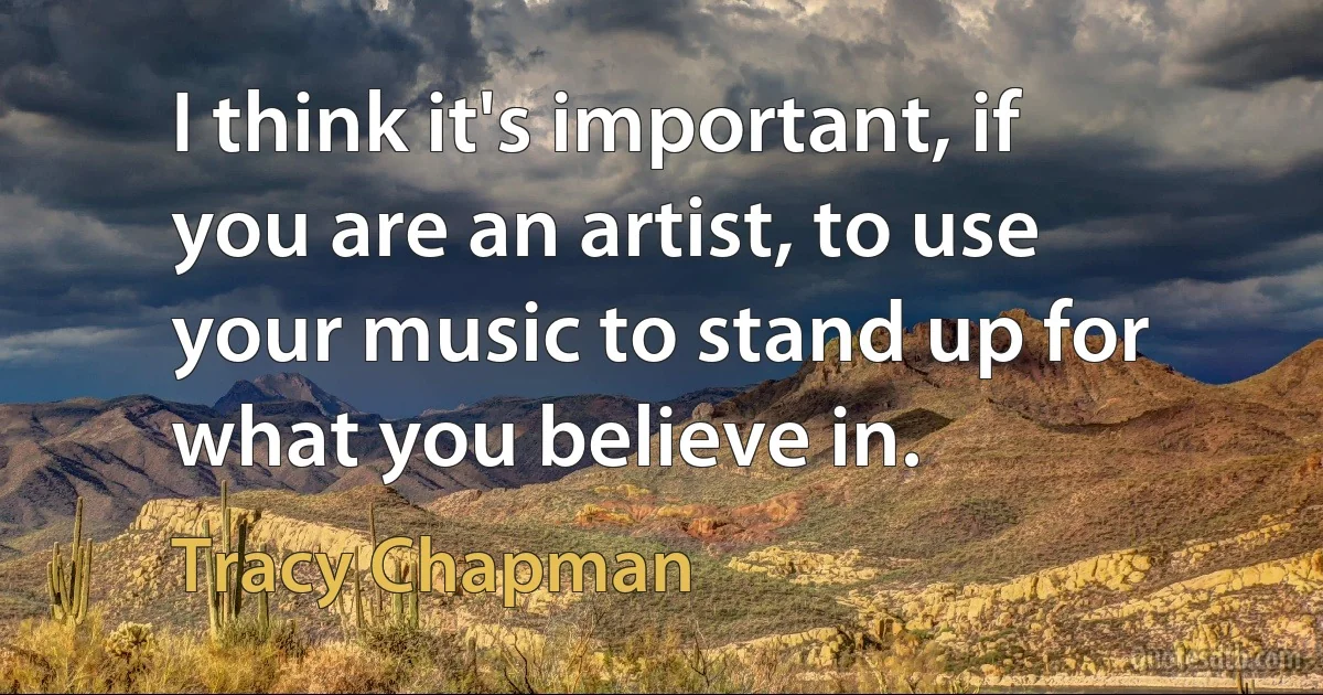 I think it's important, if you are an artist, to use your music to stand up for what you believe in. (Tracy Chapman)