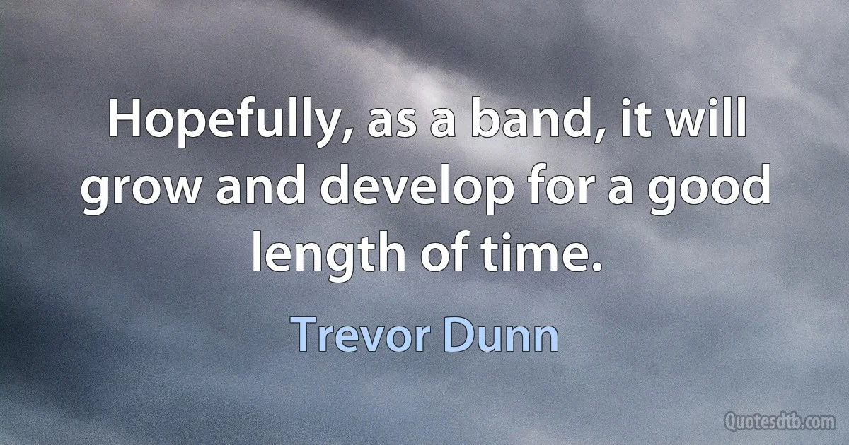 Hopefully, as a band, it will grow and develop for a good length of time. (Trevor Dunn)