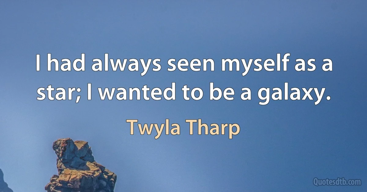 I had always seen myself as a star; I wanted to be a galaxy. (Twyla Tharp)