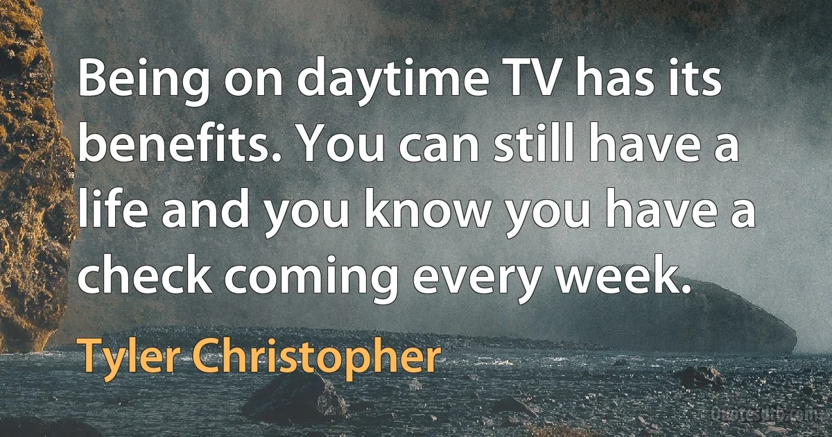 Being on daytime TV has its benefits. You can still have a life and you know you have a check coming every week. (Tyler Christopher)