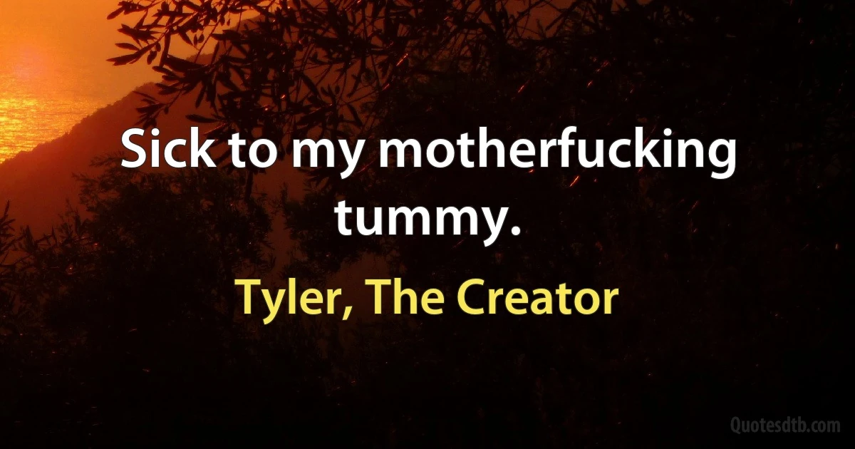 Sick to my motherfucking tummy. (Tyler, The Creator)