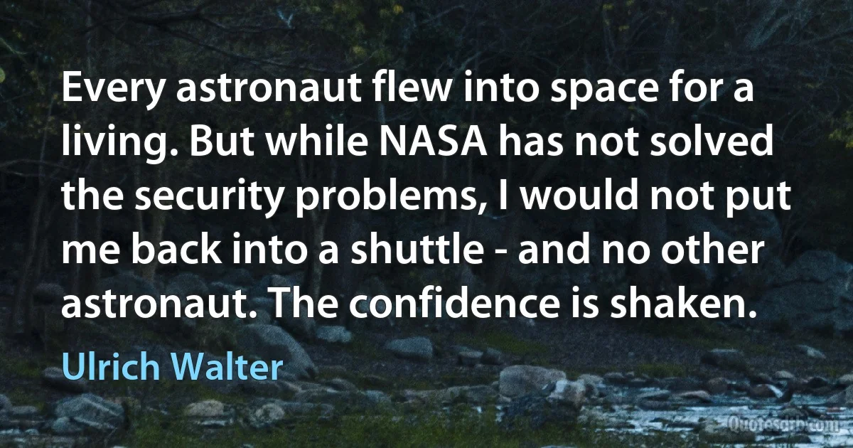 Every astronaut flew into space for a living. But while NASA has not solved the security problems, I would not put me back into a shuttle - and no other astronaut. The confidence is shaken. (Ulrich Walter)