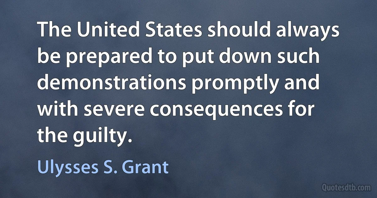 The United States should always be prepared to put down such demonstrations promptly and with severe consequences for the guilty. (Ulysses S. Grant)