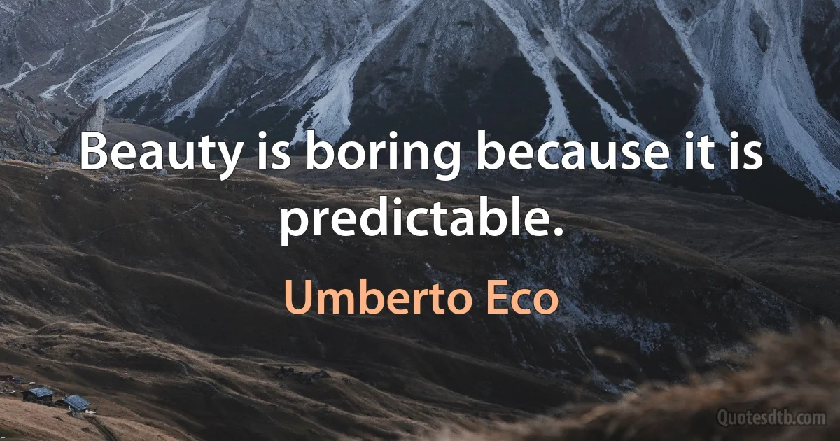 Beauty is boring because it is predictable. (Umberto Eco)