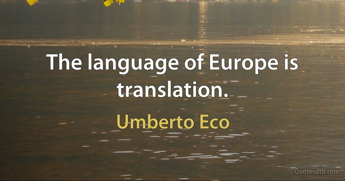 The language of Europe is translation. (Umberto Eco)