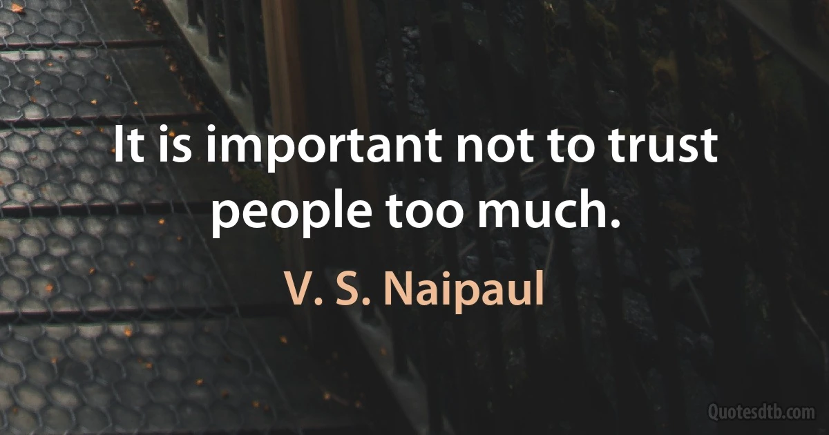 It is important not to trust people too much. (V. S. Naipaul)