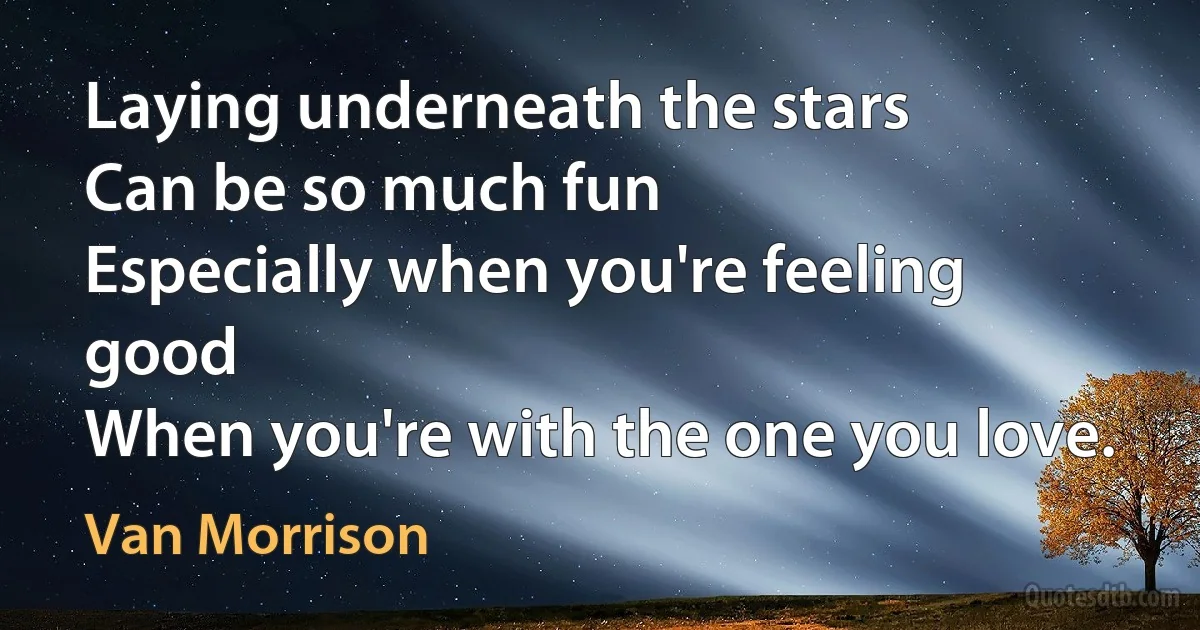 Laying underneath the stars
Can be so much fun
Especially when you're feeling good
When you're with the one you love. (Van Morrison)