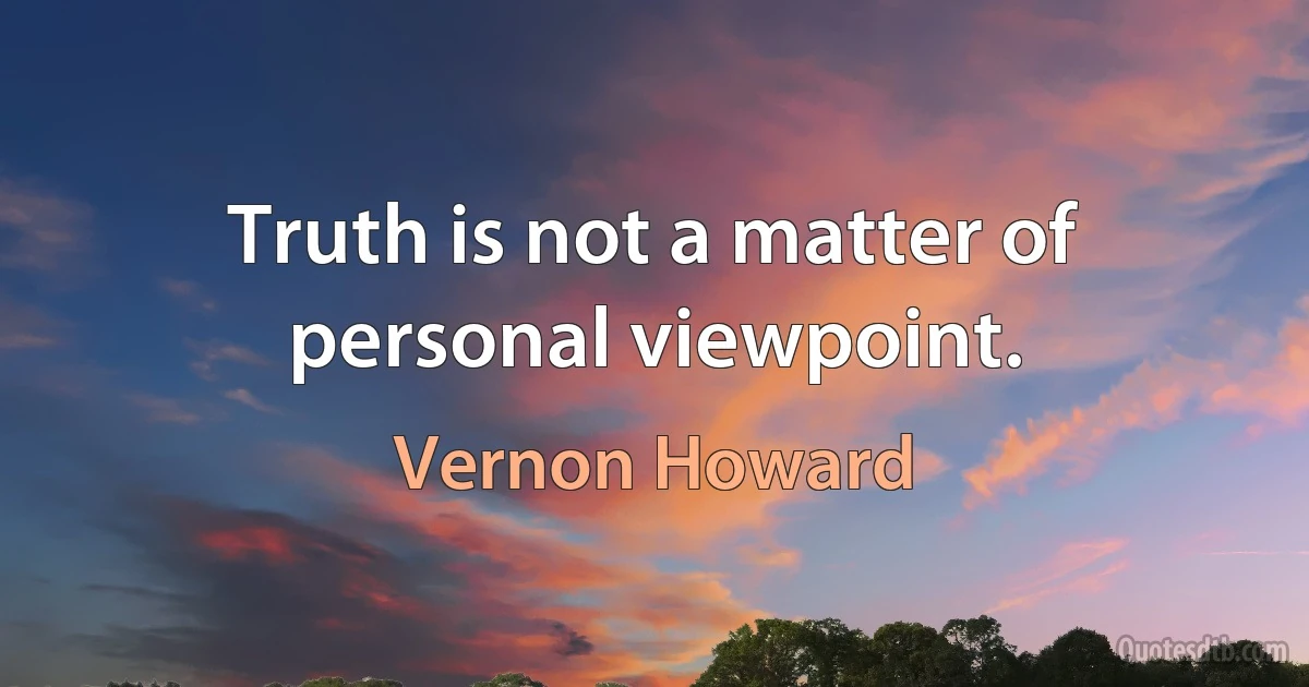 Truth is not a matter of personal viewpoint. (Vernon Howard)