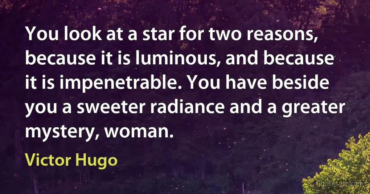 You look at a star for two reasons, because it is luminous, and because it is impenetrable. You have beside you a sweeter radiance and a greater mystery, woman. (Victor Hugo)