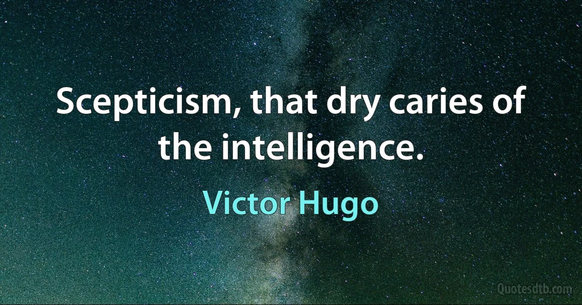 Scepticism, that dry caries of the intelligence. (Victor Hugo)