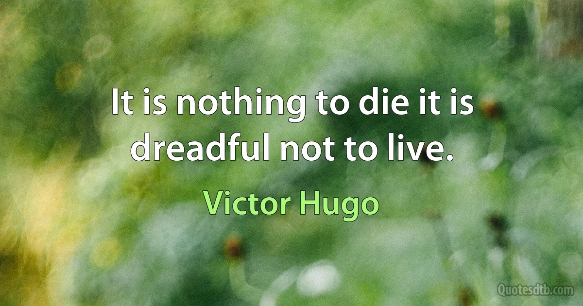 It is nothing to die it is dreadful not to live. (Victor Hugo)