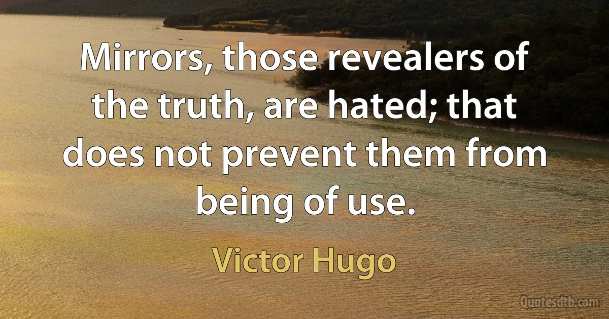 Mirrors, those revealers of the truth, are hated; that does not prevent them from being of use. (Victor Hugo)