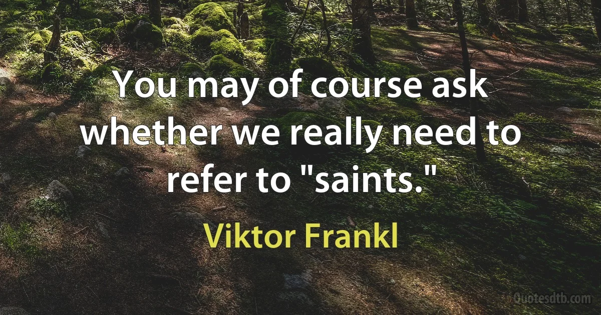 You may of course ask whether we really need to refer to "saints." (Viktor Frankl)