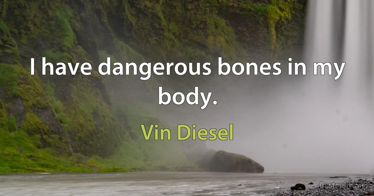 I have dangerous bones in my body. (Vin Diesel)