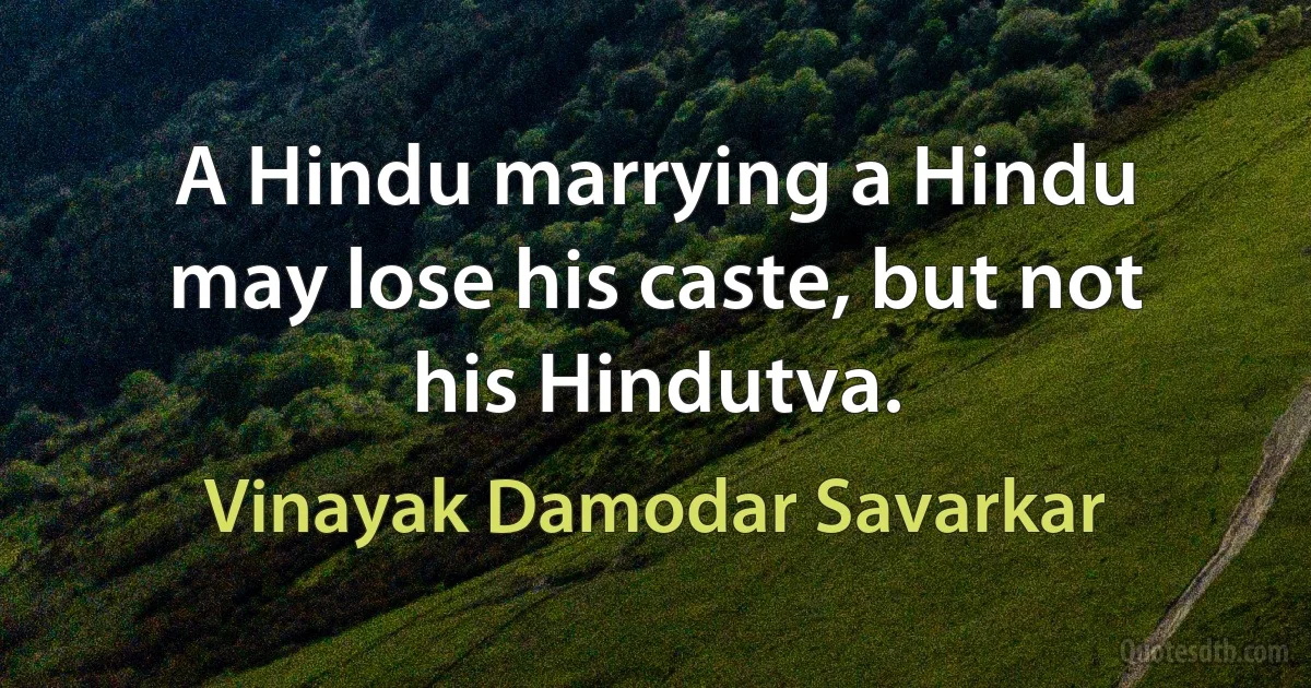 A Hindu marrying a Hindu may lose his caste, but not his Hindutva. (Vinayak Damodar Savarkar)