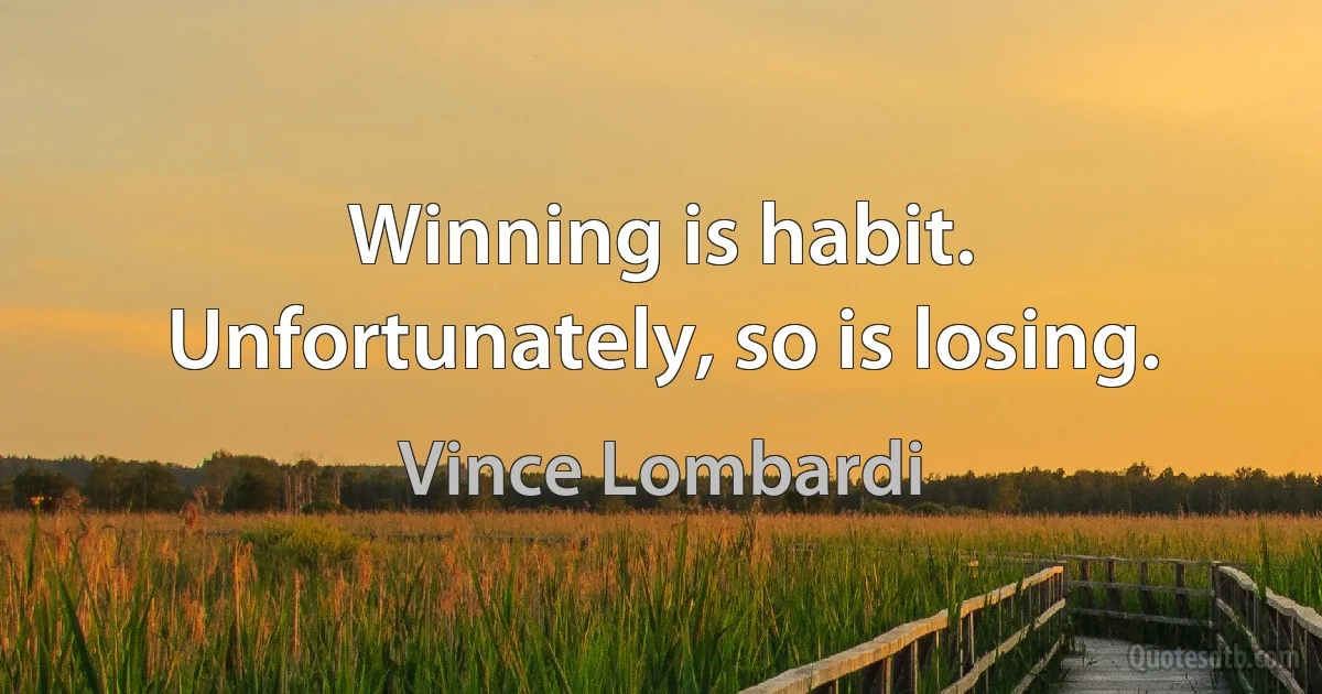 Winning is habit. Unfortunately, so is losing. (Vince Lombardi)