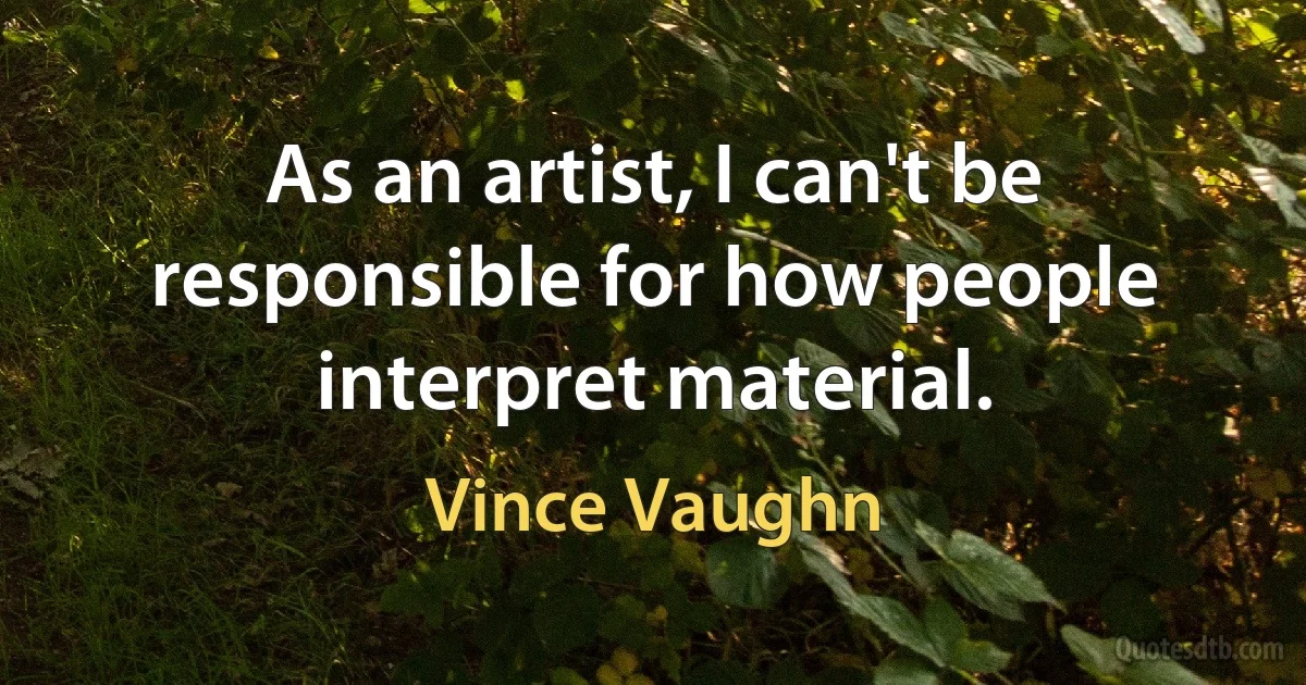 As an artist, I can't be responsible for how people interpret material. (Vince Vaughn)