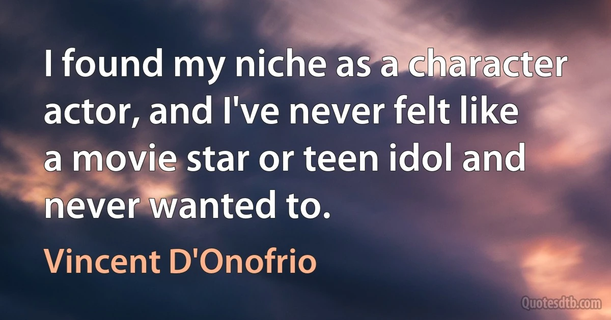 I found my niche as a character actor, and I've never felt like a movie star or teen idol and never wanted to. (Vincent D'Onofrio)