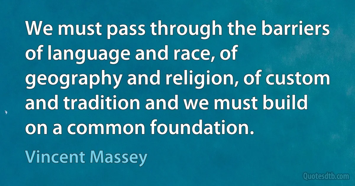 We must pass through the barriers of language and race, of geography and religion, of custom and tradition and we must build on a common foundation. (Vincent Massey)