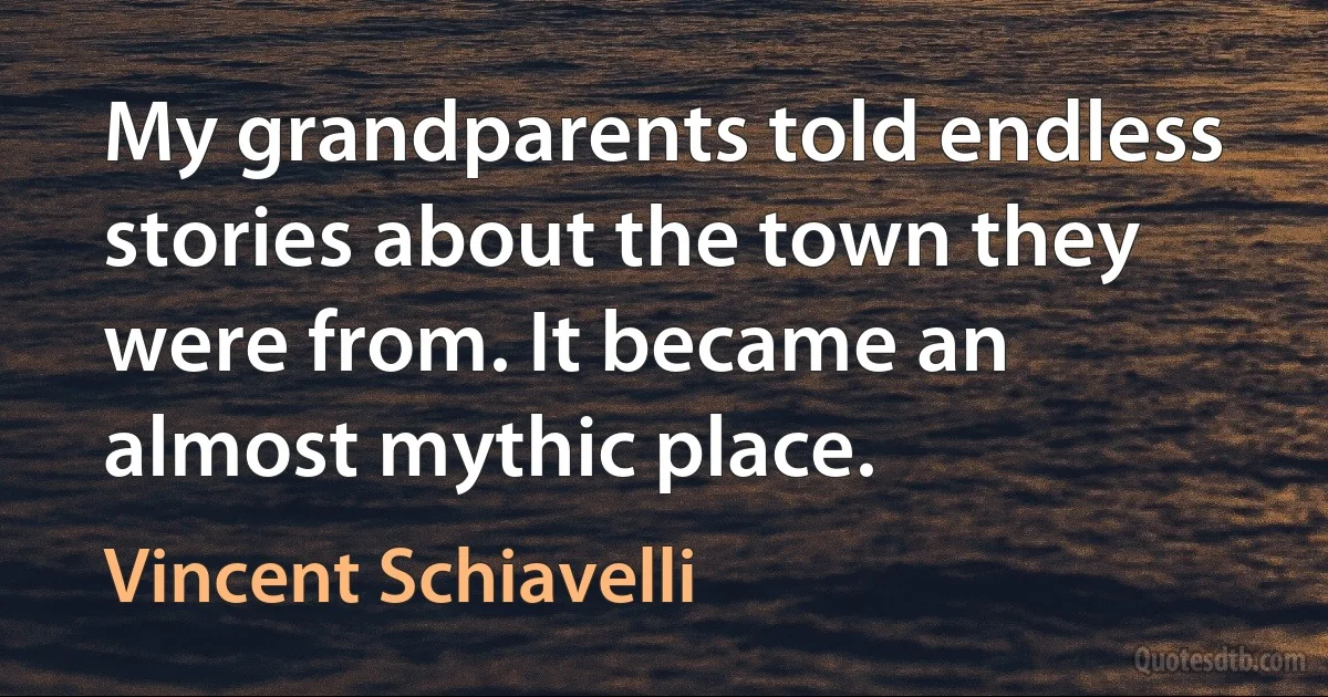 My grandparents told endless stories about the town they were from. It became an almost mythic place. (Vincent Schiavelli)