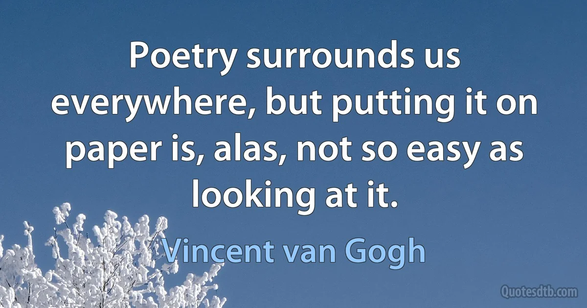 Poetry surrounds us everywhere, but putting it on paper is, alas, not so easy as looking at it. (Vincent van Gogh)