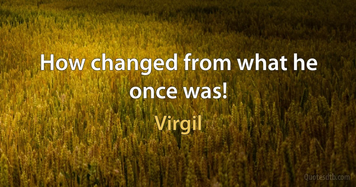 How changed from what he once was! (Virgil)