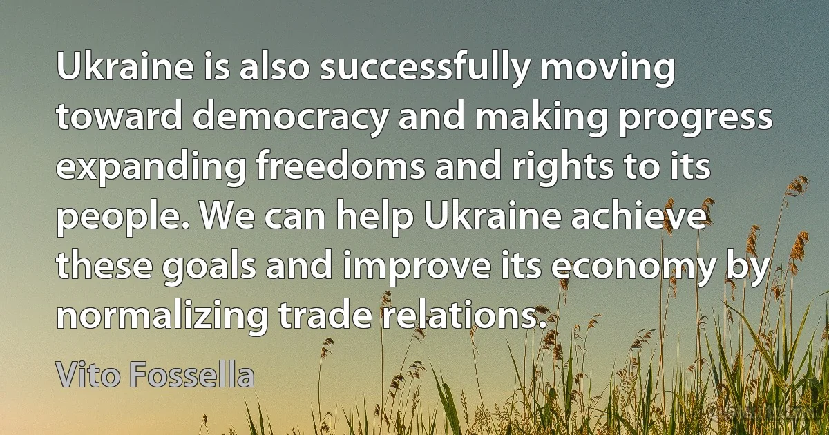 Ukraine is also successfully moving toward democracy and making progress expanding freedoms and rights to its people. We can help Ukraine achieve these goals and improve its economy by normalizing trade relations. (Vito Fossella)