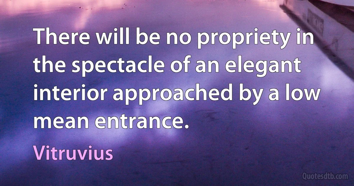 There will be no propriety in the spectacle of an elegant interior approached by a low mean entrance. (Vitruvius)