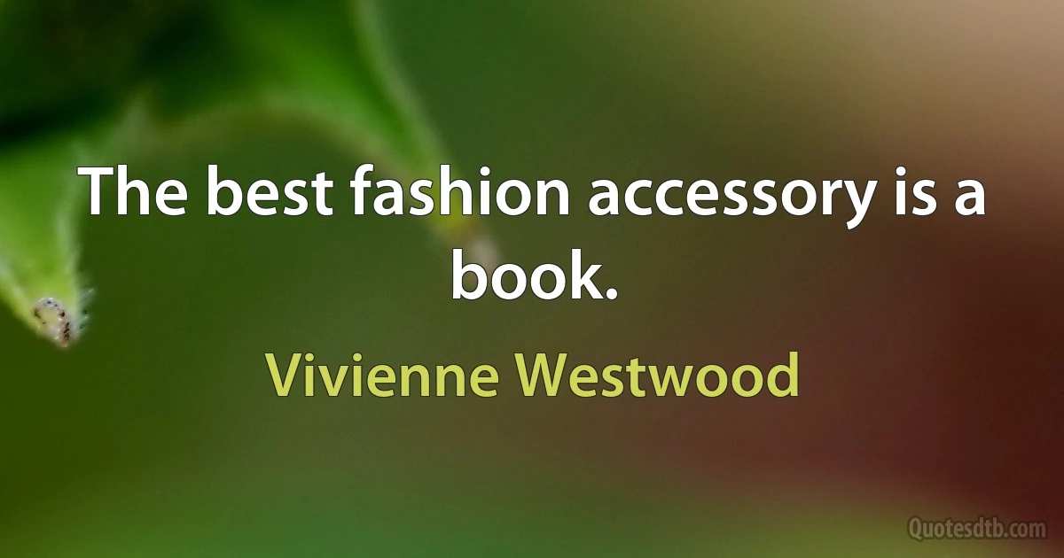 The best fashion accessory is a book. (Vivienne Westwood)