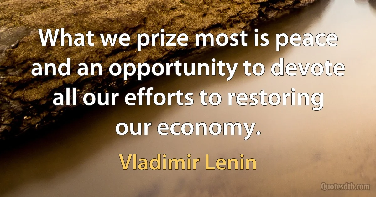 What we prize most is peace and an opportunity to devote all our efforts to restoring our economy. (Vladimir Lenin)