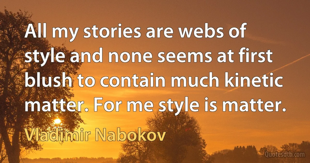 All my stories are webs of style and none seems at first blush to contain much kinetic matter. For me style is matter. (Vladimir Nabokov)