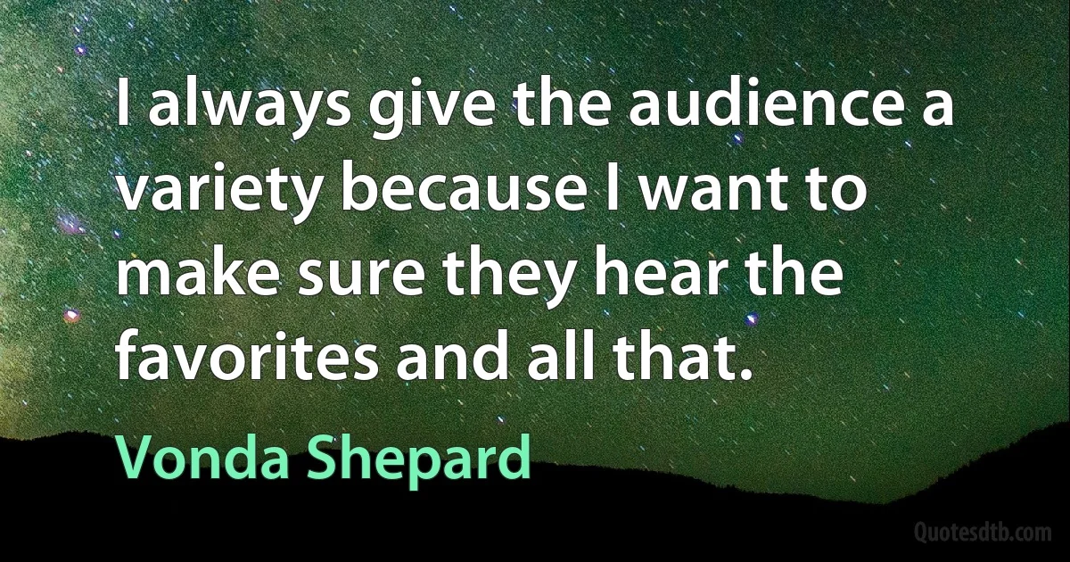 I always give the audience a variety because I want to make sure they hear the favorites and all that. (Vonda Shepard)