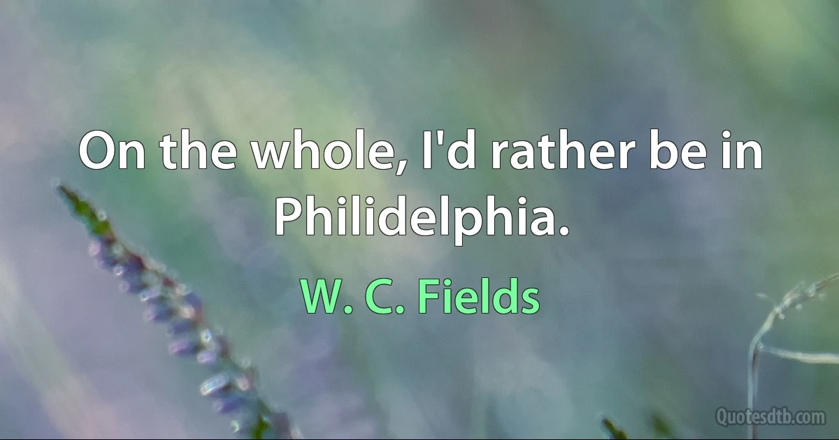 On the whole, I'd rather be in Philidelphia. (W. C. Fields)