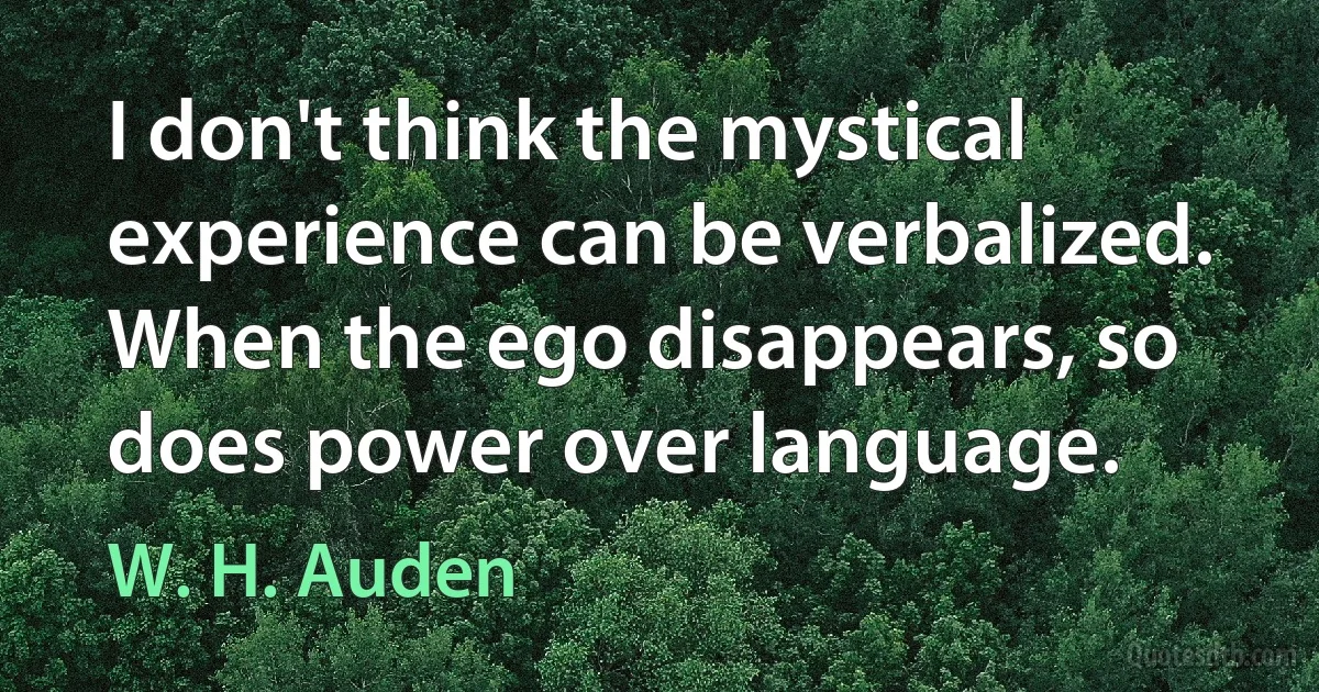 I don't think the mystical experience can be verbalized. When the ego disappears, so does power over language. (W. H. Auden)