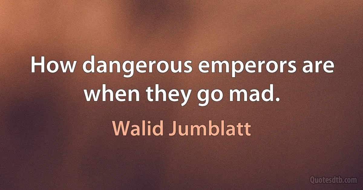 How dangerous emperors are when they go mad. (Walid Jumblatt)