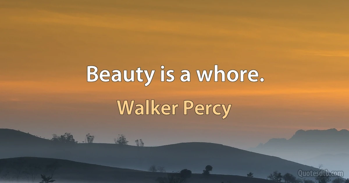 Beauty is a whore. (Walker Percy)