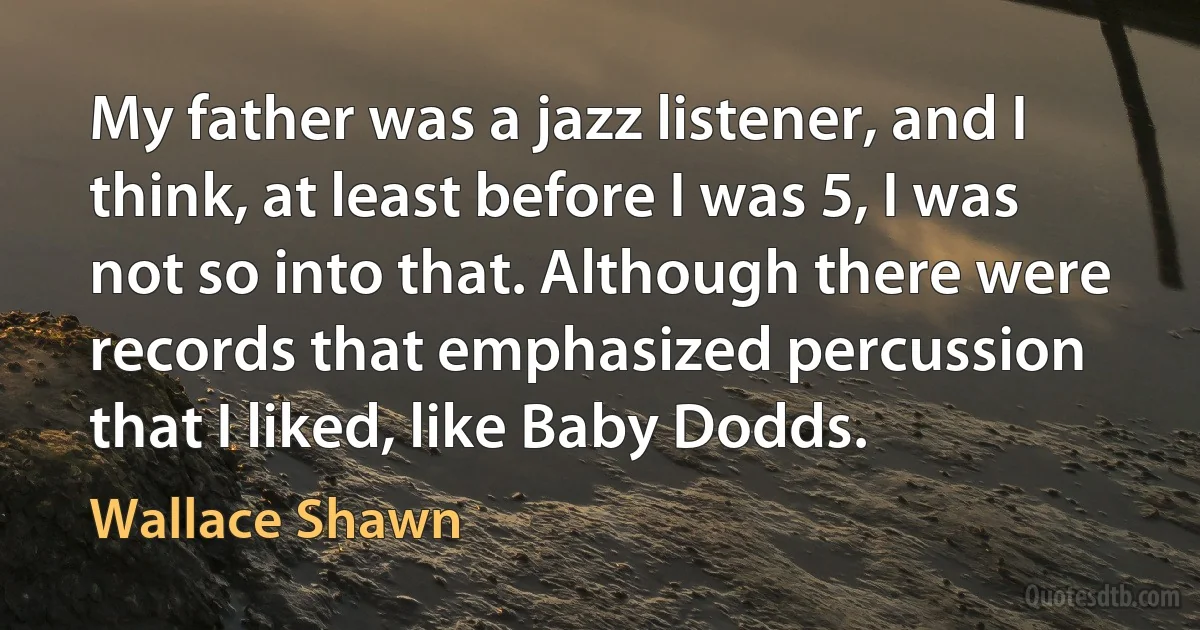 My father was a jazz listener, and I think, at least before I was 5, I was not so into that. Although there were records that emphasized percussion that I liked, like Baby Dodds. (Wallace Shawn)