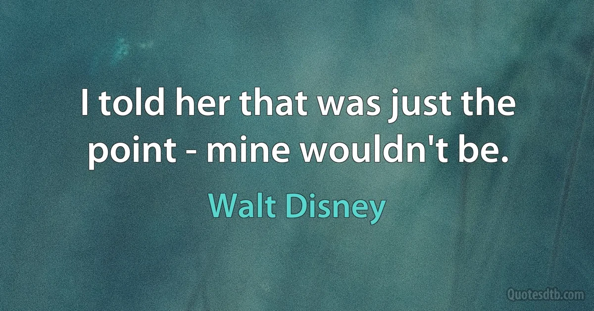 I told her that was just the point - mine wouldn't be. (Walt Disney)