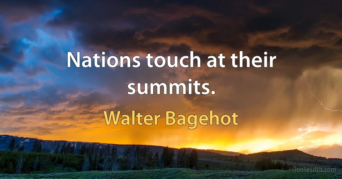 Nations touch at their summits. (Walter Bagehot)