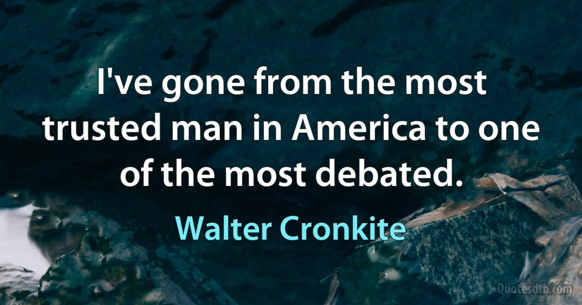 I've gone from the most trusted man in America to one of the most debated. (Walter Cronkite)