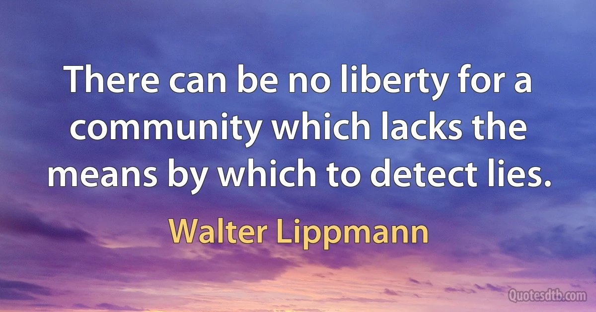 There can be no liberty for a community which lacks the means by which to detect lies. (Walter Lippmann)