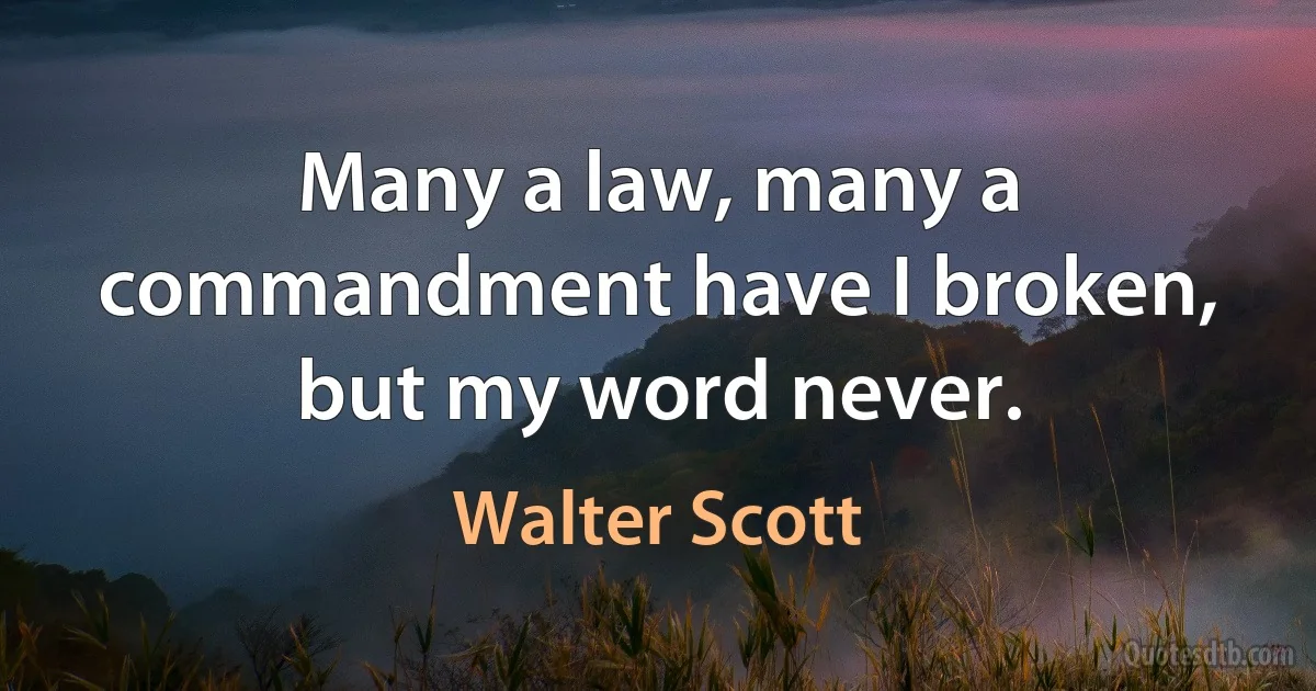 Many a law, many a commandment have I broken, but my word never. (Walter Scott)