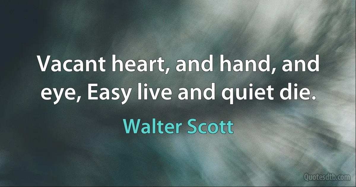 Vacant heart, and hand, and eye, Easy live and quiet die. (Walter Scott)