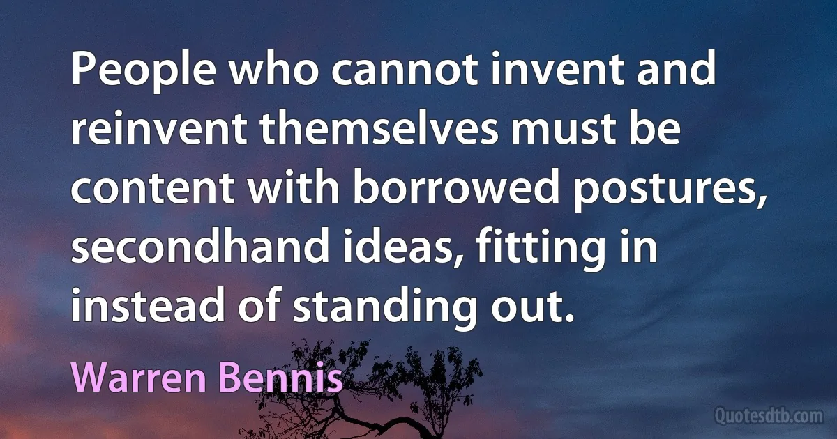 People who cannot invent and reinvent themselves must be content with borrowed postures, secondhand ideas, fitting in instead of standing out. (Warren Bennis)